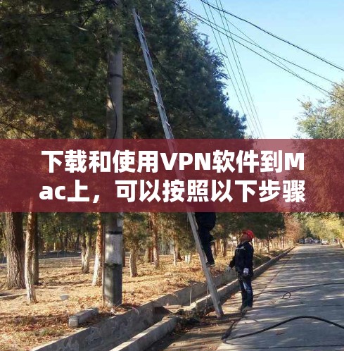 下载和使用VPN软件到Mac上，可以按照以下步骤操作，确保安全和有效