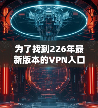 为了找到226年最新版本的VPN入口，以下是详细的步骤和建议