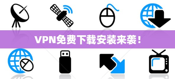 VPN免费下载安装来袭！