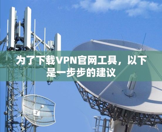 为了下载VPN官网工具，以下是一步步的建议