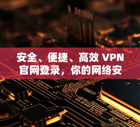 安全、便捷、高效 VPN官网登录，你的网络安全新选择