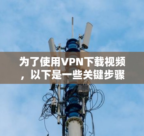 为了使用VPN下载视频，以下是一些关键步骤和注意事项