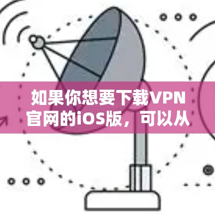 如果你想要下载VPN官网的iOS版，可以从以下步骤获取信息