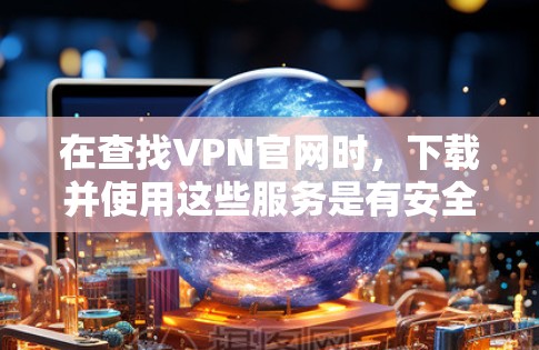 在查找VPN官网时，下载并使用这些服务是有安全性和保护性的。以下是详细的步骤和注意事项