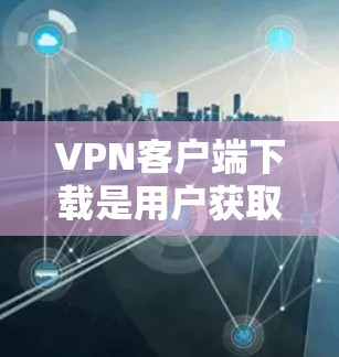 VPN客户端下载是用户获取VPN服务的重要一步，以下是为您推荐的几个可靠的VPN客户端下载链接，这些应用是知名VPN服务的官方客户端，质量可靠，安全性强