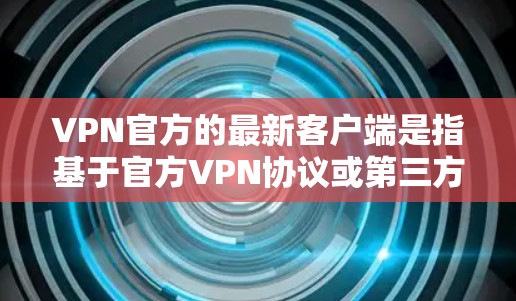 VPN官方的最新客户端是指基于官方VPN协议或第三方VPN应用的客户端。这些客户端通常提供与官方VPN服务相同的加密、流量控制、缓存清理等功能。以下是关于官方最新版VPN客户端的一些关键信息