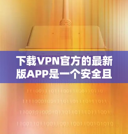 下载VPN官方的最新版APP是一个安全且重要的步骤。以下是一些步骤指南，帮助您顺利完成下载