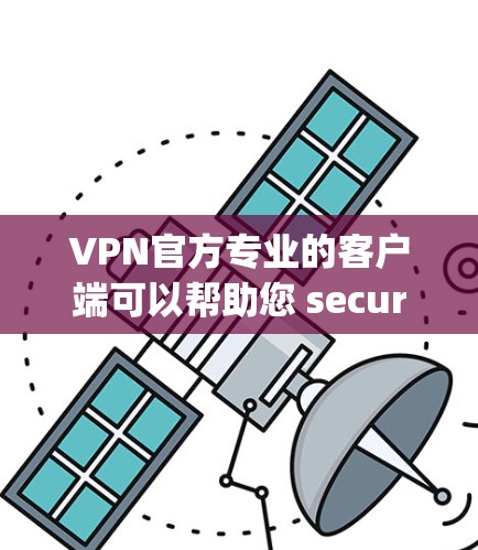 VPN官方专业的客户端可以帮助您 securely访问互联网，提升隐私和安全。以下是一些推荐的VPN客户端，适用于不同需求和设备的用户