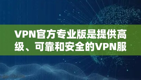 VPN官方专业版是提供高级、可靠和安全的VPN服务的专业选择，通常由经过认证和严格评估的机构提供。以下是对VPN官方专业版的详细分析