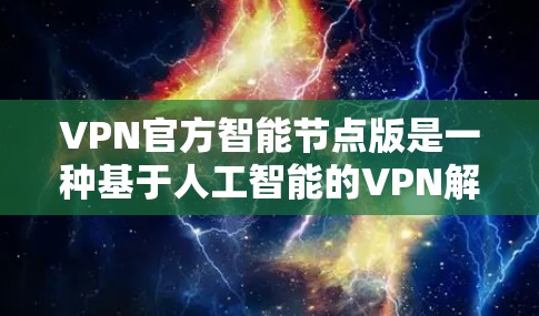 VPN官方智能节点版是一种基于人工智能的VPN解决方案，旨在自适应优化连接以提高安全性。以下是其关键点