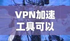 VPN加速工具可以帮助您更快地访问VPN内容，但选择可靠的工具和注意事项至关重要。以下是一些推荐的VPN加速工具，以及一些关键点