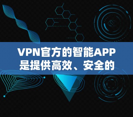 VPN官方的智能APP是提供高效、安全的VPN服务的智能应用程序。以下是一些推荐的VPN智能APP，它们各自的特点和适用场景