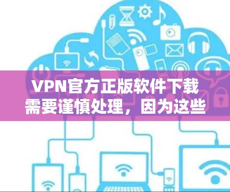 VPN官方正版软件下载需要谨慎处理，因为这些软件通常由VPN公司或授权机构提供，用户下载时需要通过授权渠道或安全软件进行验证。以下是一些推荐的VPN软件，供您参考