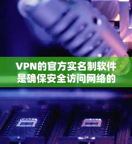 VPN的官方实名制软件是确保安全访问网络的重要工具。以下是一些常见的真实软件及其特点，帮助您选择适合自己的