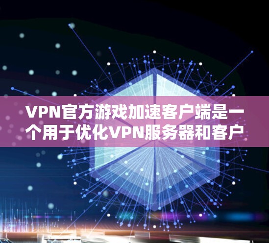 VPN官方游戏加速客户端是一个用于优化VPN服务器和客户端下载速度的工具。它可以帮助用户更快地下载游戏、视频或视频会议内容，同时可能还涉及一些优化和性能提升的设置
