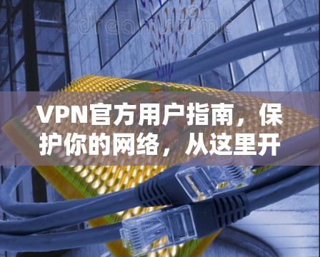 VPN官方用户指南，保护你的网络，从这里开始！
