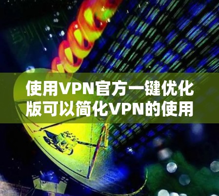 使用VPN官方一键优化版可以简化VPN的使用流程，帮助您管理和优化VPN连接。以下是一个步骤指南，帮助您高效使用该工具