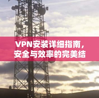 VPN安装详细指南，安全与效率的完美结合