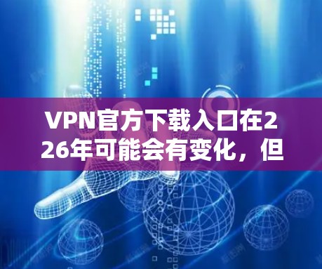 VPN官方下载入口在226年可能会有变化，但通常不会突然停止或者增加下载渠道。以下是226年VPN官方下载入口的建议