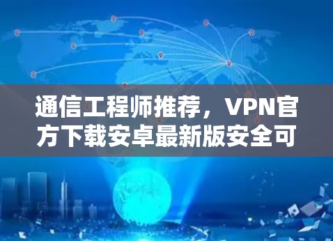 通信工程师推荐，VPN官方下载安卓最新版安全可靠