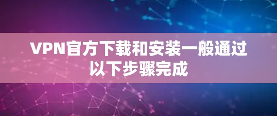 VPN官方下载和安装一般通过以下步骤完成