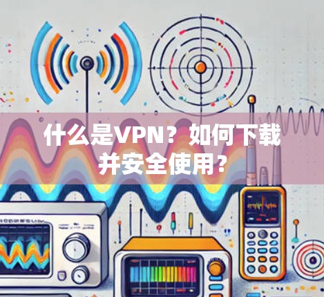 什么是VPN？如何下载并安全使用？