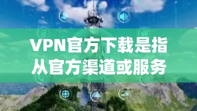 VPN官方下载是指从官方渠道或服务器下载VPN服务，这些下载通常经过严格的安全审查和验证，确保内容安全可靠。以下是几个 commonly used VPN 网站及其官方下载链接