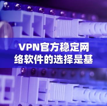 VPN官方稳定网络软件的选择是基于多个因素，包括软件的兼容性、安全性、稳定性和用户体验。以下是一些推荐的VPN软件，它们在稳定性和安全性方面表现优异