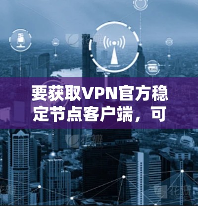 要获取VPN官方稳定节点客户端，可以按照以下步骤进行