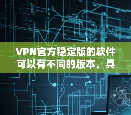 VPN官方稳定版的软件可以有不同的版本，具体取决于你对软件的安全性和功能的支持程度。以下是一些常见的VPN软件及其特点