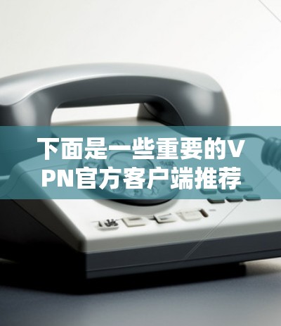 下面是一些重要的VPN官方客户端推荐，供你参考