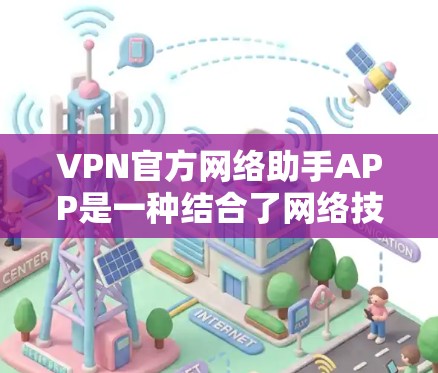 VPN官方网络助手APP是一种结合了网络技术和服务功能的软件，旨在帮助用户访问外部网络以保护数据安全。以下是关于这些软件的详细分析