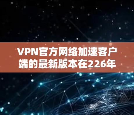 VPN官方网络加速客户端的最新版本在226年可能会有显著的改进，以适应技术发展和用户需求。以下是可能的改进方向