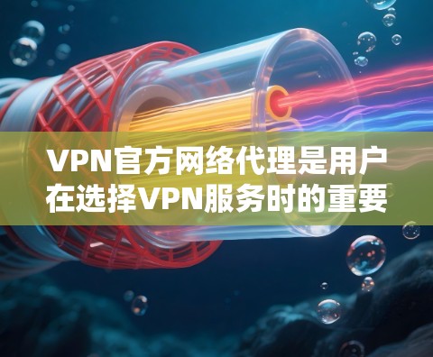 VPN官方网络代理是用户在选择VPN服务时的重要选择，这些代理通常提供更全面的功能和更专业的支持。以下是对这些官方代理的详细分析