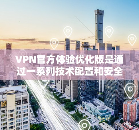 VPN官方体验优化版是通过一系列技术配置和安全措施来提升用户体验的策略。以下是对该主题的详细分析和总结