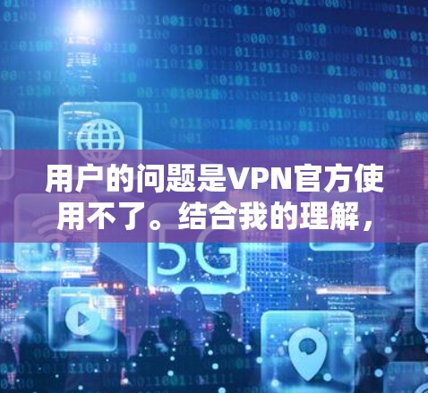 用户的问题是VPN官方使用不了。结合我的理解，这种情况可能发生在以下几种情况