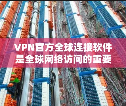 VPN官方全球连接软件是全球网络访问的重要工具，以下是其主要功能和使用方法的详细指南