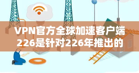 VPN官方全球加速客户端226是针对226年推出的一款VPN加速应用，旨在为用户提供更高效的VPN体验。以下是关于该版本的详细介绍