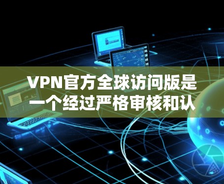 VPN官方全球访问版是一个经过严格审核和认证的网络服务，旨在为用户提供安全、可靠的网络连接。以下是使用 VPN官方全球访问版访问全球范围内的服务器的具体步骤和注意事项