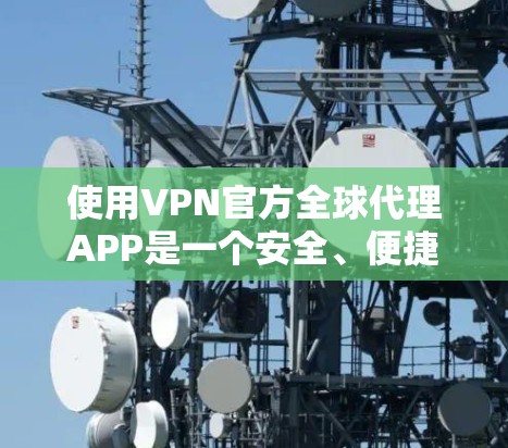 使用VPN官方全球代理APP是一个安全、便捷的连接不同地区的网络方法。以下是详细的步骤指南