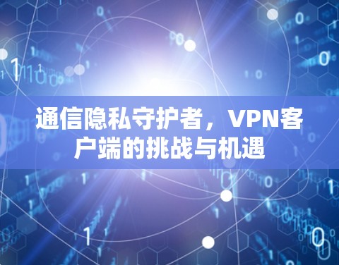 通信隐私守护者，VPN客户端的挑战与机遇