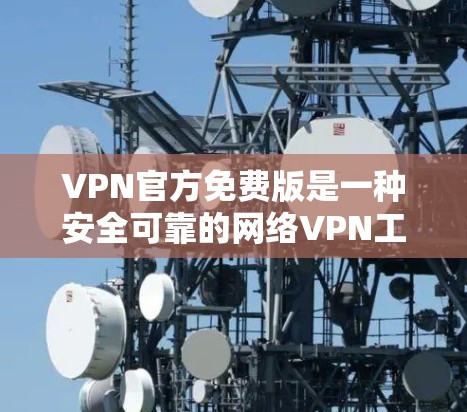 VPN官方免费版是一种安全可靠的网络VPN工具，旨在保护用户的数据和隐私。虽然VPN软件的版本可能有所不同，但以下是一些常见的VPN官方免费版的安装和使用方法