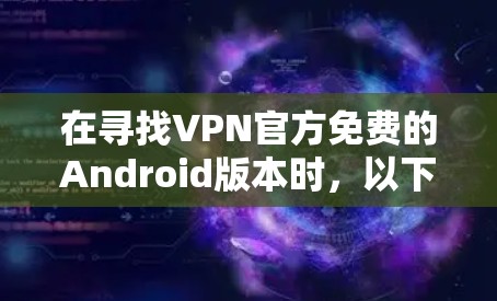 在寻找VPN官方免费的Android版本时，以下是一些关键点和推荐