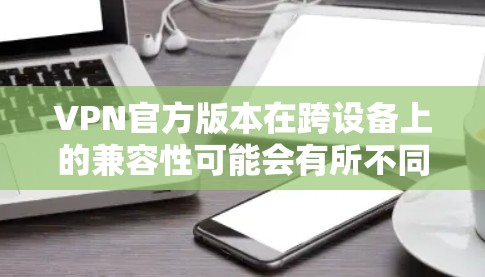 VPN官方版本在跨设备上的兼容性可能会有所不同，因为不同设备通常采用不同的加密协议。以下是一些支持跨设备的VPN工具推荐，它们通常会自动调整加密方式以适应不同设备的配置