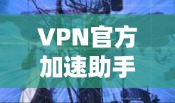 VPN官方加速助手客户端的选择需要综合考虑多个因素，包括客户端的安全性、兼容性、更新频率以及用户对加速功能的需求。以下是几种常见的VPN加速助手客户端推荐，供您参考