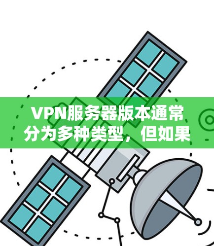 VPN服务器版本通常分为多种类型，但如果您指的是针对中国用户或国际用户的特定VPN服务器版本，以下是一些可能的情况和建议