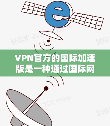 VPN官方的国际加速版是一种通过国际网络使用VPN技术来加密视频流的技术，帮助用户在国际网络中使用VPN服务。以下是对该主题的详细说明