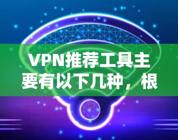 VPN推荐工具主要有以下几种，根据您的需求选择合适的工具