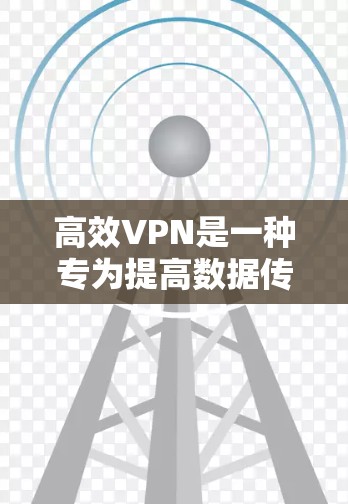 高效VPN是一种专为提高数据传输速度和处理能力设计的VPN工具，能够更好地管理大量请求和长连接。以下是对高效VPN的详细分析