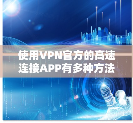 使用VPN官方的高速连接APP有多种方法，以下是详细的步骤指南